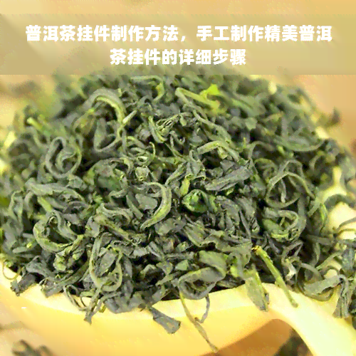 普洱茶挂件制作方法，手工制作精美普洱茶挂件的详细步骤