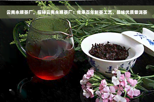 云南永顺茶厂，探秘云南永顺茶厂：传承百年制茶工艺，品味优质普洱茶