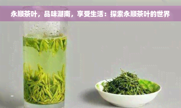 永顺茶叶，品味湖南，享受生活：探索永顺茶叶的世界