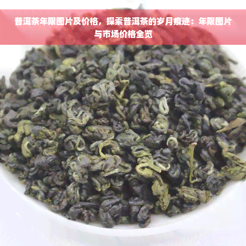 普洱茶年限图片及价格，探索普洱茶的岁月痕迹：年限图片与市场价格全览