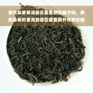 笋壳包装普洱茶还需要放在罐子吗，笋壳包装的普洱茶是否需要额外存放在罐子里？