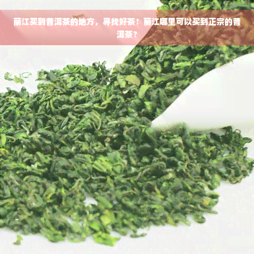 丽江买到普洱茶的地方，寻找好茶！丽江哪里可以买到正宗的普洱茶？