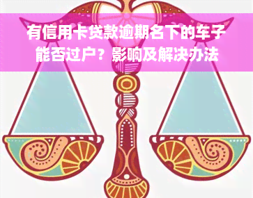 有信用卡贷款逾期名下的车子能否过户？影响及解决办法