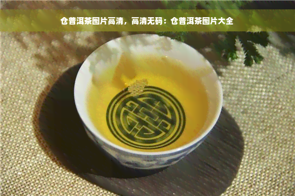 仓普洱茶图片高清，高清 *** ：仓普洱茶图片大全