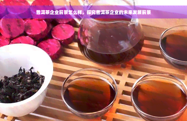 普洱茶企业前景怎么样，探究普洱茶企业的未来发展前景