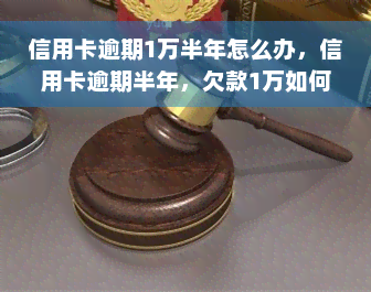 信用卡逾期1万半年怎么办，信用卡逾期半年，欠款1万如何处理？