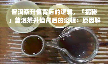 普洱茶升值背后的逻辑，「揭秘」普洱茶升值背后的逻辑：原因解析与投资建议