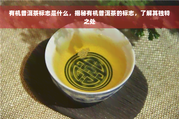 有机普洱茶标志是什么，揭秘有机普洱茶的标志，了解其独特之处