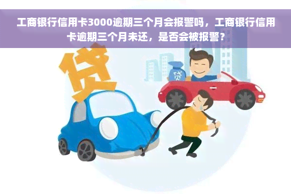 工商银行信用卡3000逾期三个月会报警吗，工商银行信用卡逾期三个月未还，是否会被报警？