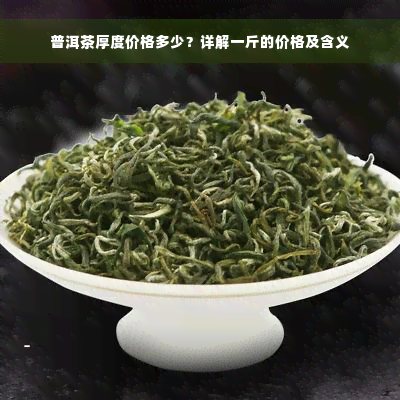 普洱茶厚度价格多少？详解一斤的价格及含义