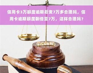 信用卡3万额度逾期后变7万多合理吗，信用卡逾期额度翻倍至7万，这样合理吗？