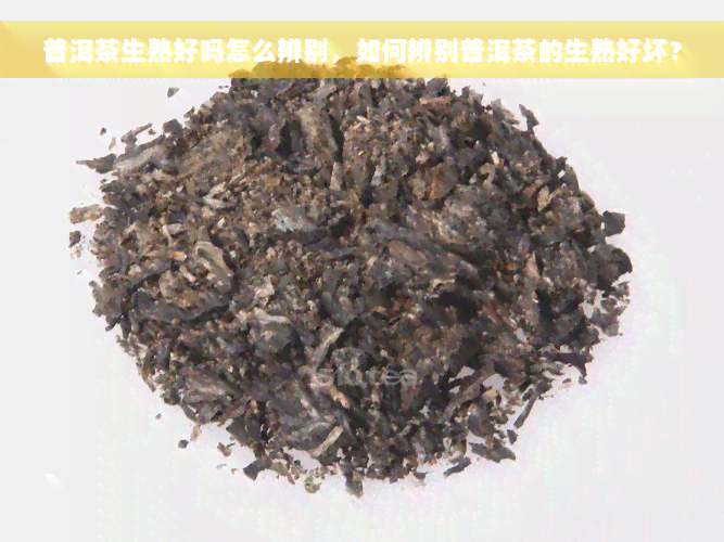 普洱茶生熟好吗怎么辨别，如何辨别普洱茶的生熟好坏？