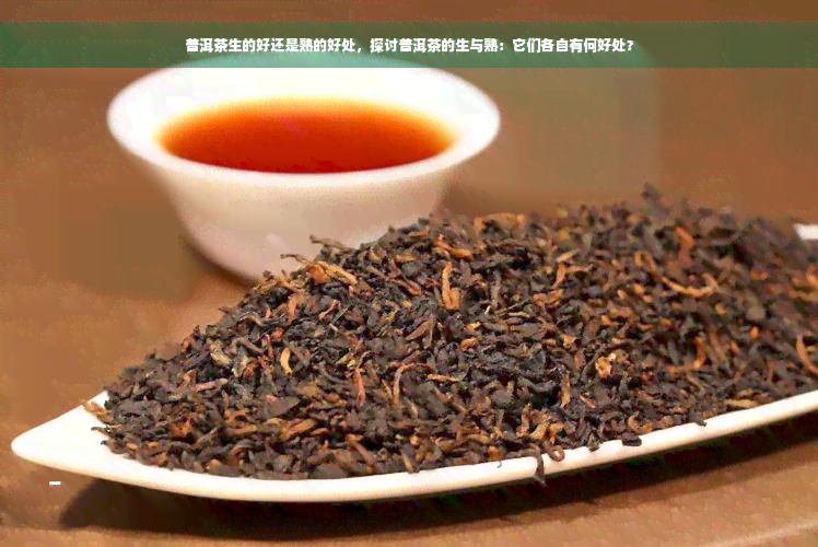 普洱茶生的好还是熟的好处，探讨普洱茶的生与熟：它们各自有何好处？