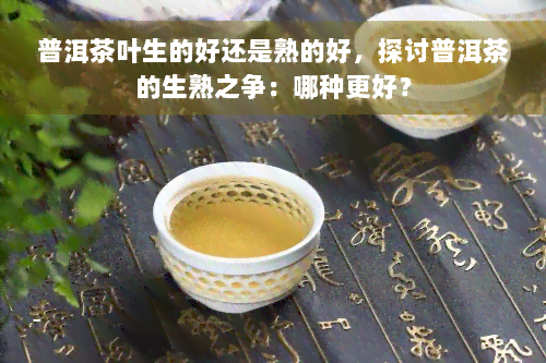 普洱茶叶生的好还是熟的好，探讨普洱茶的生熟之争：哪种更好？