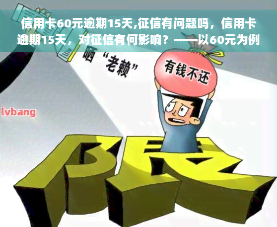 信用卡60元逾期15天,征信有问题吗，信用卡逾期15天，对征信有何影响？——以60元为例