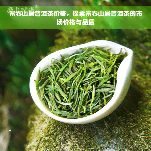 富春山居普洱茶价格，探索富春山居普洱茶的市场价格与品质