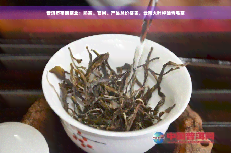 普洱市布朗茶业：熟茶、官网、产品及价格表，云南大叶种晒青毛茶