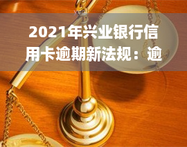 2021年兴业银行信用卡逾期新法规：逾期多久会被停卡？如何处理逾期还款？