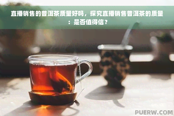 直播销售的普洱茶质量好吗，探究直播销售普洱茶的质量：是否值得信？