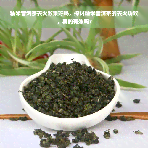 糯米普洱茶去火效果好吗，探讨糯米普洱茶的去火功效，真的有效吗？