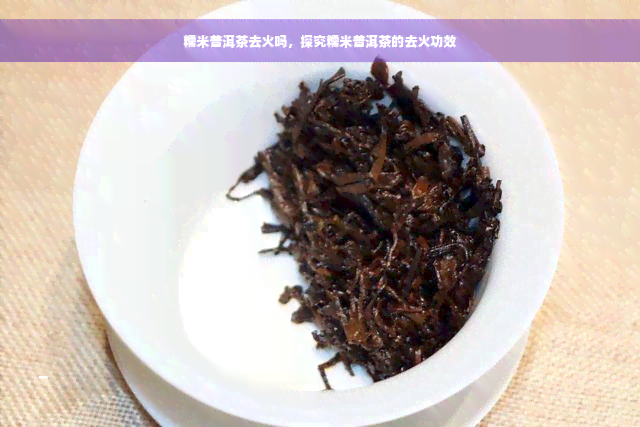 糯米普洱茶去火吗，探究糯米普洱茶的去火功效