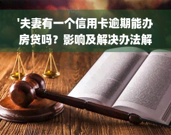 '夫妻有一个信用卡逾期能办房贷吗？影响及解决办法解析'