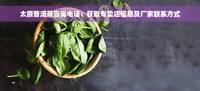 太原普洱茶咨询电话：获取专卖店信息及厂家联系方式