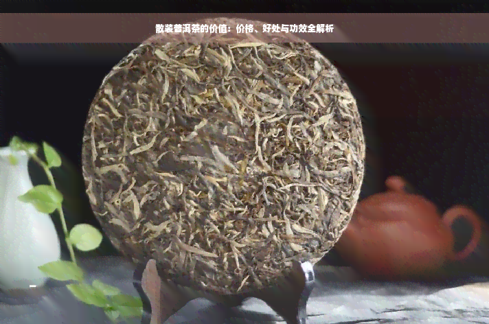 散装普洱茶的价值：价格、好处与功效全解析