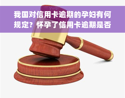 我国对信用卡逾期的孕妇有何规定？怀孕了信用卡逾期是否会被起诉？能否申请后还款？