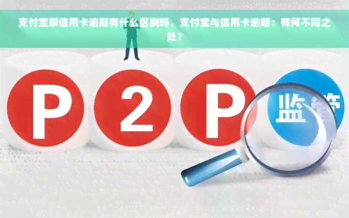 支付宝跟信用卡逾期有什么区别吗，支付宝与信用卡逾期：有何不同之处？