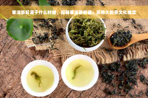 普洱茶起源于什么时候，探秘普洱茶起源：历悠久的茶文化瑰宝