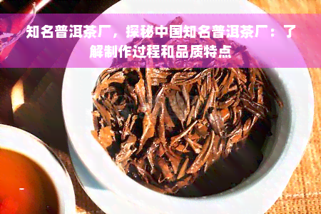 知名普洱茶厂，探秘中国知名普洱茶厂：了解制作过程和品质特点