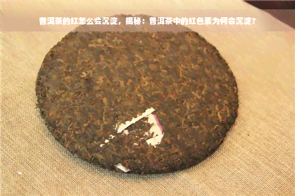 普洱茶的红怎么会沉淀，揭秘：普洱茶中的红色素为何会沉淀？