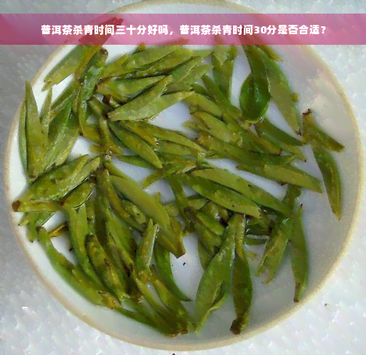 普洱茶杀青时间三十分好吗，普洱茶杀青时间30分是否合适？