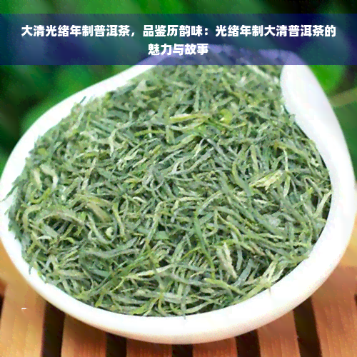 大清光绪年制普洱茶，品鉴历韵味：光绪年制大清普洱茶的魅力与故事