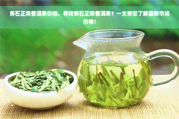 黄石正宗普洱茶价格，寻找黄石正宗普洱茶？一文带您了解最新市场价格！