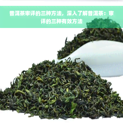 普洱茶审评的三种方法，深入了解普洱茶：审评的三种有效方法