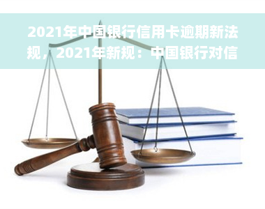 2021年中国银行信用卡逾期新法规，2021年新规：中国银行对信用卡逾期行为进行严格管理