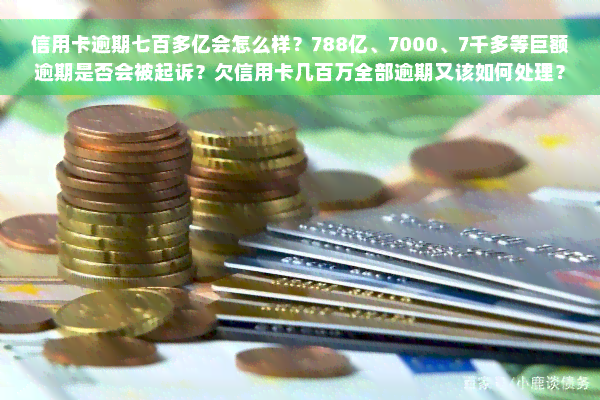 信用卡逾期七百多亿会怎么样？788亿、7000、7千多等巨额逾期是否会被起诉？欠信用卡几百万全部逾期又该如何处理？信用卡7万逾期问题解析