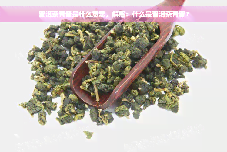 普洱茶青普是什么意思，解惑：什么是普洱茶青普？