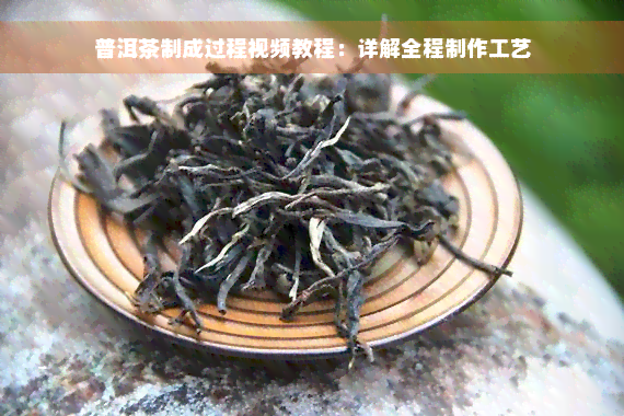 普洱茶制成过程视频教程：详解全程制作工艺