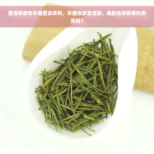 普洱茶放在木桶里会坏吗，木桶存放普洱茶，真的会导致茶叶变质吗？