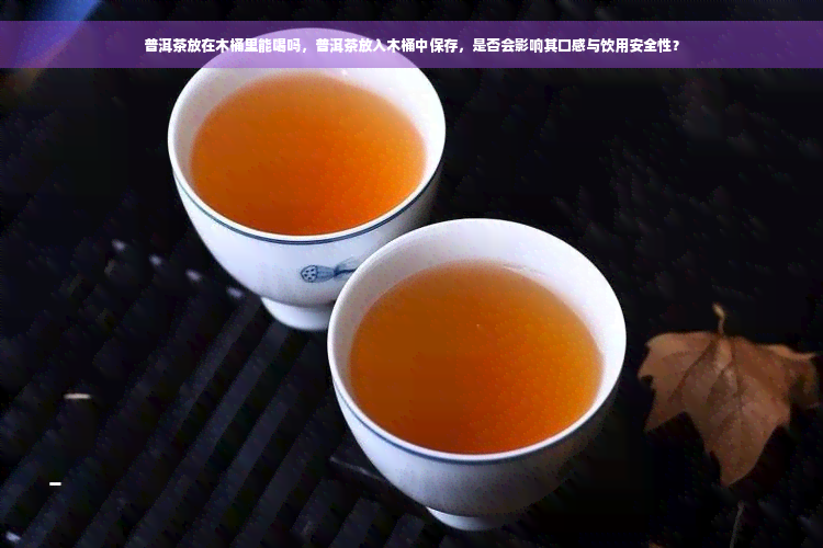 普洱茶放在木桶里能喝吗，普洱茶放入木桶中保存，是否会影响其口感与饮用安全性？