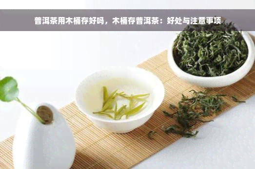 普洱茶用木桶存好吗，木桶存普洱茶：好处与注意事项