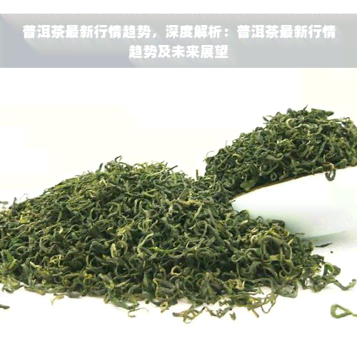 普洱茶最新行情趋势，深度解析：普洱茶最新行情趋势及未来展望