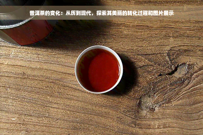 普洱茶的变化：从历到现代，探索其美丽的转化过程和图片展示