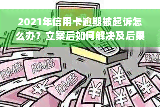 2021年信用卡逾期被起诉怎么办？立案后如何解决及后果分析