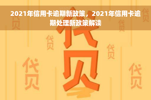 2021年信用卡逾期新政策，2021年信用卡逾期处理新政策解读