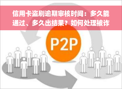 信用卡盗刷逾期审核时间：多久能通过、多久出结果？如何处理被诈骗造成的逾期？