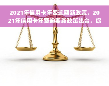 2021年信用卡年费逾期新政策，2021年信用卡年费逾期新政策出台，你必须知道的事项！